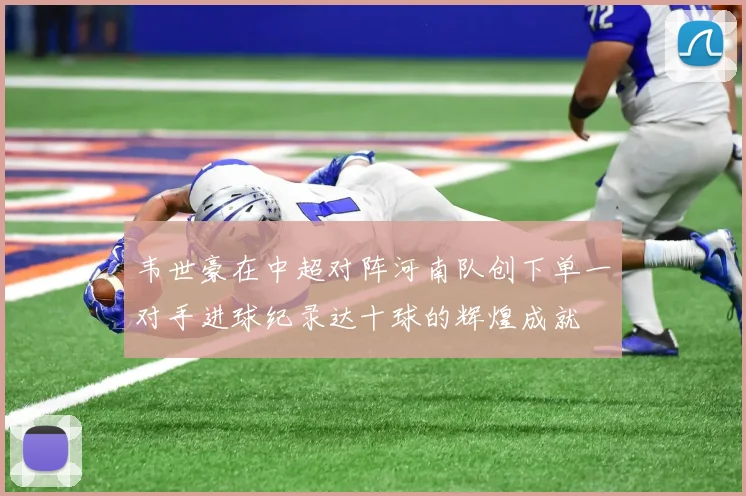 韦世豪在中超对阵河南队创下单一对手进球纪录达十球的辉煌成就
