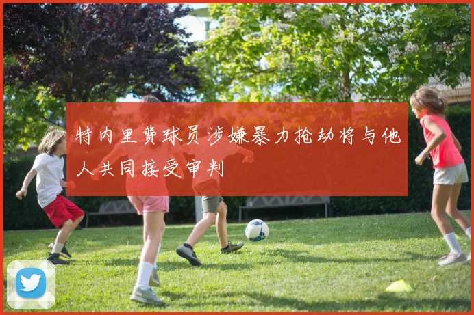 特内里费球员涉嫌暴力抢劫将与他人共同接受审判