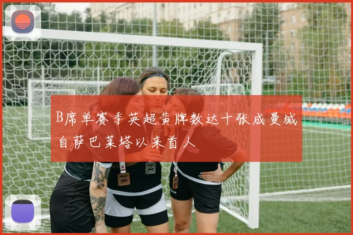 B席单赛季英超黄牌数达十张成曼城自萨巴莱塔以来首人
