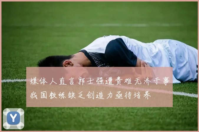 媒体人直言郭士强遭责难无济于事我国教练缺乏创造力亟待培养