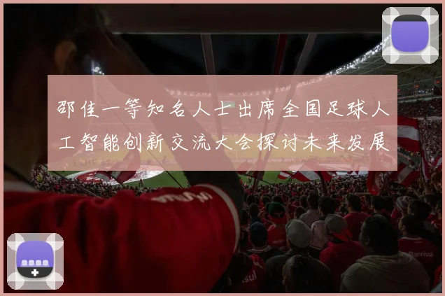 邵佳一等知名人士出席全国足球人工智能创新交流大会探讨未来发展方向