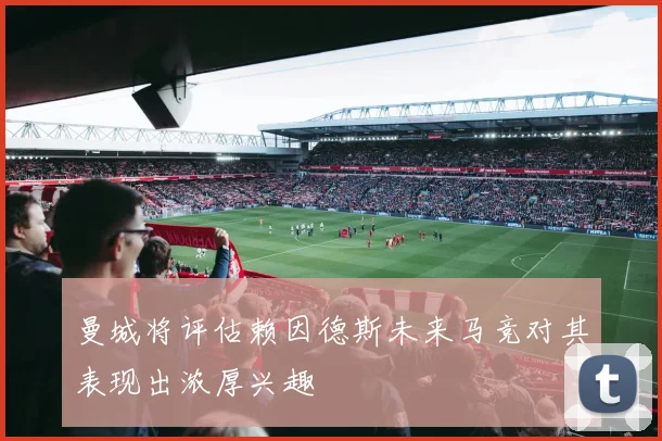 曼城将评估赖因德斯未来马竞对其表现出浓厚兴趣