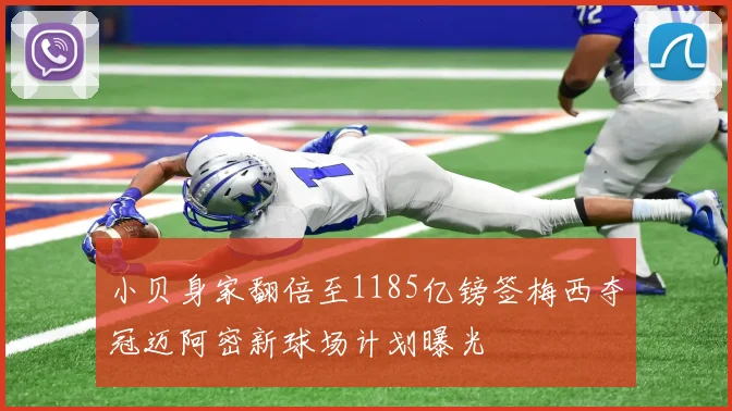 小贝身家翻倍至1185亿镑签梅西夺冠迈阿密新球场计划曝光