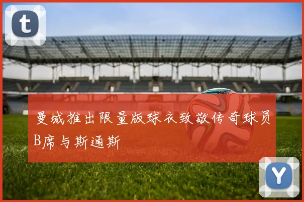 曼城推出限量版球衣致敬传奇球员B席与斯通斯