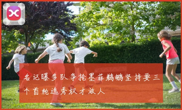名记曝多队争抢墨菲鹈鹕坚持要三个首轮选秀权才放人