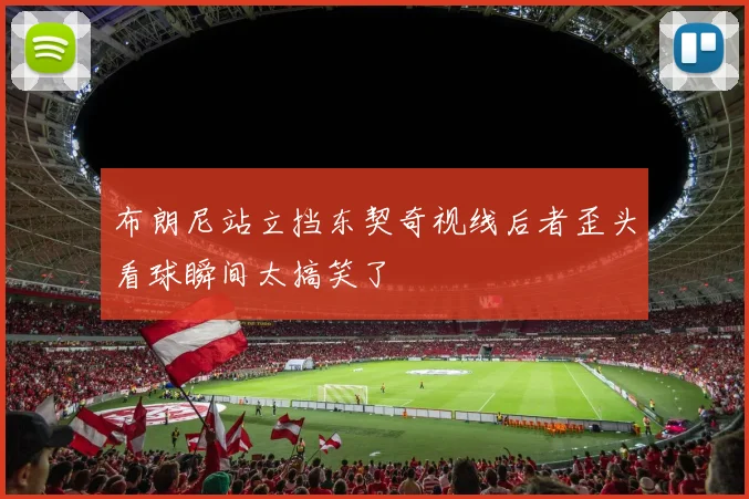 布朗尼站立挡东契奇视线后者歪头看球瞬间太搞笑了