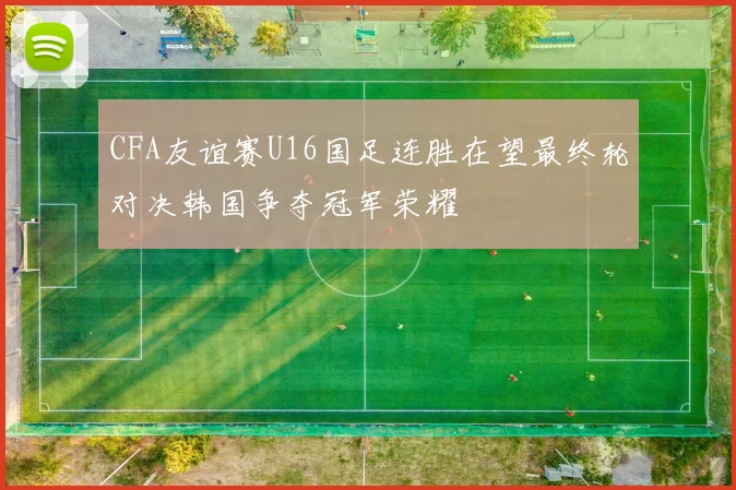CFA友谊赛U16国足连胜在望最终轮对决韩国争夺冠军荣耀