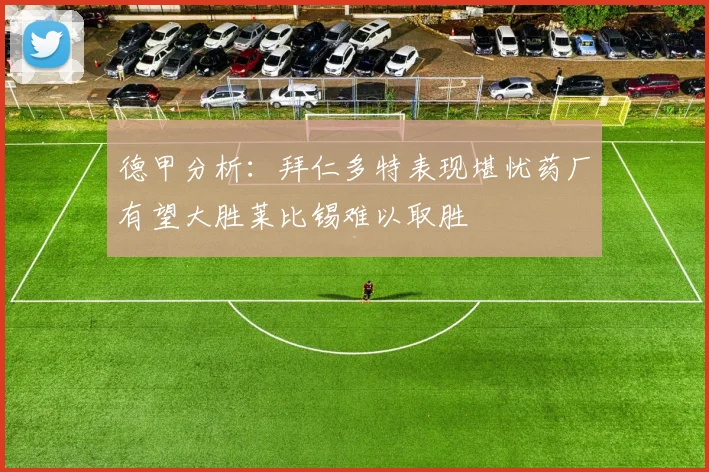 德甲分析：拜仁多特表现堪忧药厂有望大胜莱比锡难以取胜