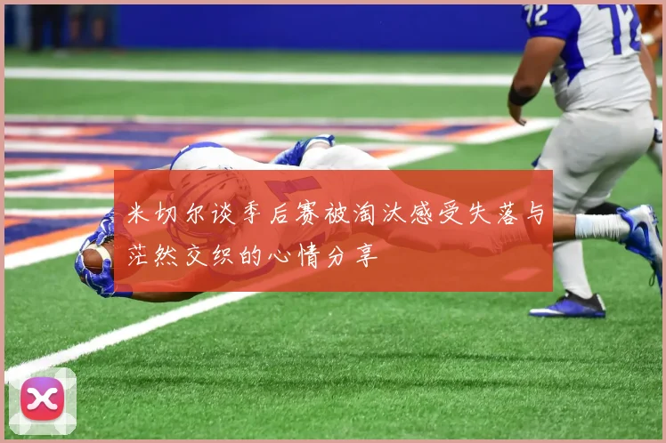 米切尔谈季后赛被淘汰感受失落与茫然交织的心情分享