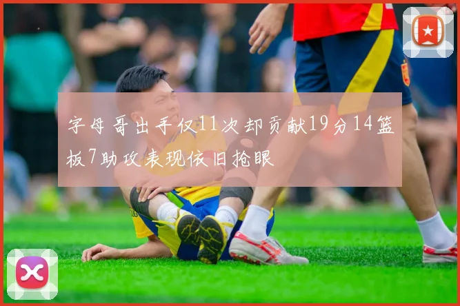 字母哥出手仅11次却贡献19分14篮板7助攻表现依旧抢眼