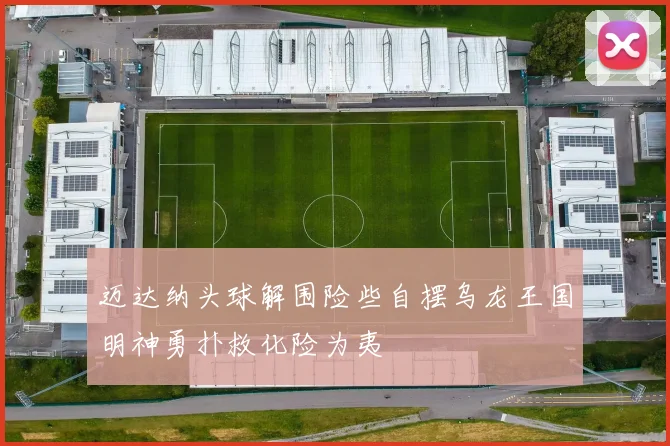 迈达纳头球解围险些自摆乌龙王国明神勇扑救化险为夷