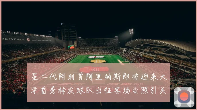 星二代阿利贾阿里纳斯即将迎来大学首秀转发球队出征客场合照引关注