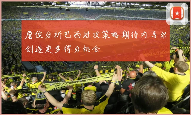 詹俊分析巴西进攻策略期待内马尔创造更多得分机会